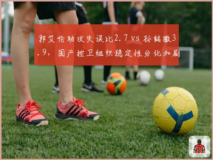 郭艾伦助攻失误比2.7 vs 孙铭徽3.9，国产控卫组织稳定性分化加剧