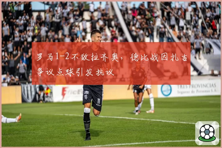 罗马1-2不敌拉齐奥，德比战因扎吉争议点球引发抗议