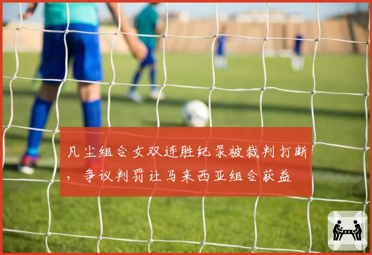 凡尘组合女双连胜纪录被裁判打断，争议判罚让马来西亚组合获益