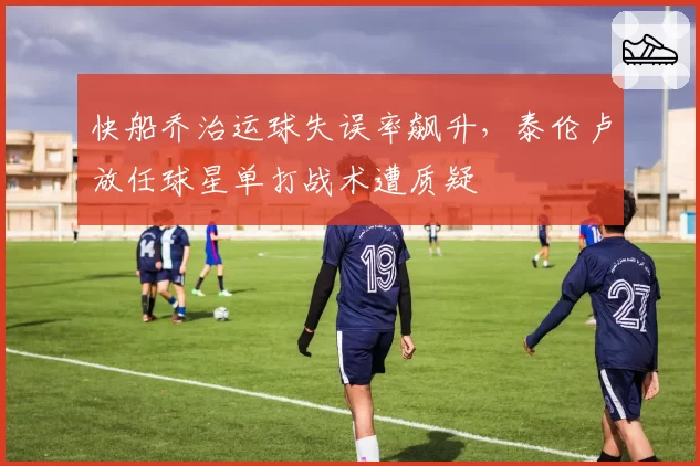 快船乔治运球失误率飙升，泰伦卢放任球星单打战术遭质疑