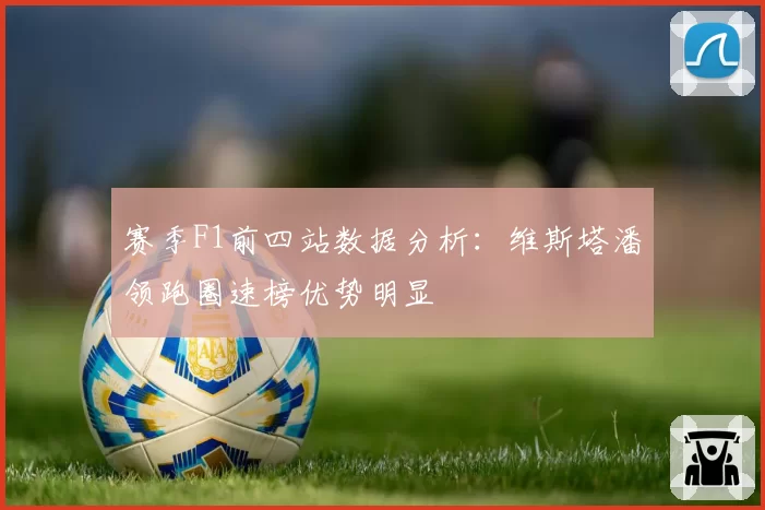 赛季F1前四站数据分析:维斯塔潘领跑圈速榜优势明显
