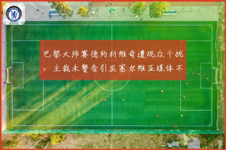巴黎大师赛德约科维奇遭观众干扰,主裁未警告引发塞尔维亚媒体不满