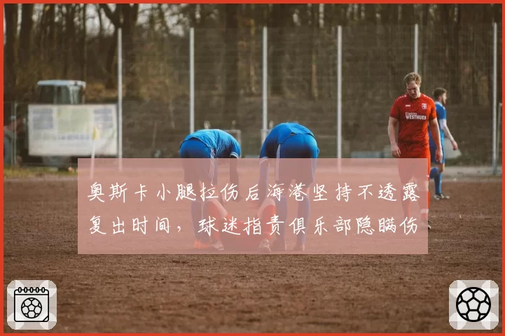 奥斯卡小腿拉伤后海港坚持不透露复出时间，球迷指责俱乐部隐瞒伤情