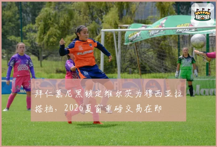 拜仁慕尼黑锁定维尔茨为穆西亚拉搭档，2026夏窗重磅交易在即