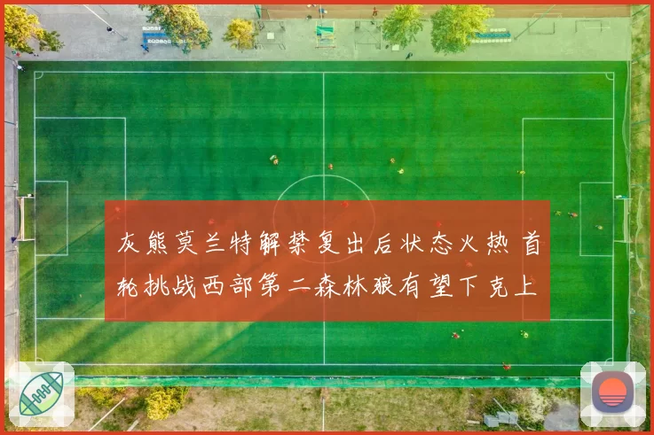 灰熊莫兰特解禁复出后状态火热 首轮挑战西部第二森林狼有望下克上