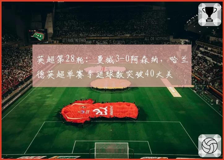 英超第28轮：曼城3-0阿森纳，哈兰德英超单赛季进球数突破40大关