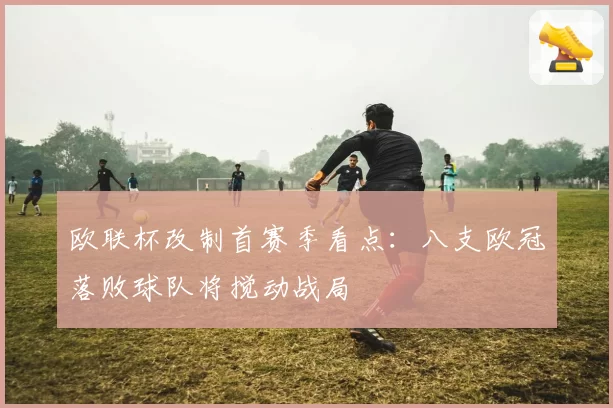 欧联杯改制首赛季看点:八支欧冠落败球队将搅动战局