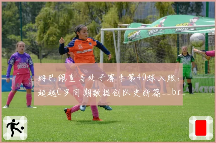 姆巴佩皇马处子赛季第40球入账，超越C罗同期数据创队史新篇__br_