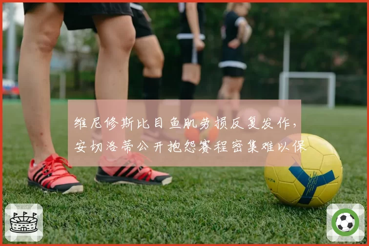 维尼修斯比目鱼肌劳损反复发作，安切洛蒂公开抱怨赛程密集难以保护球员
