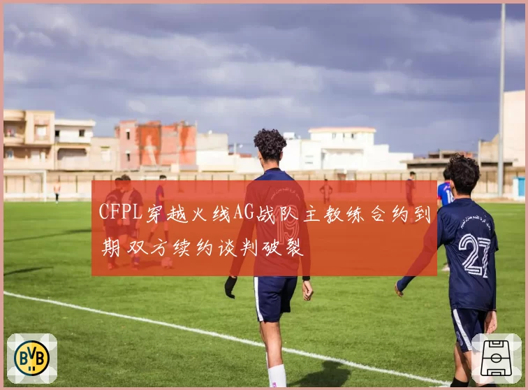 CFPL穿越火线AG战队主教练合约到期 双方续约谈判破裂