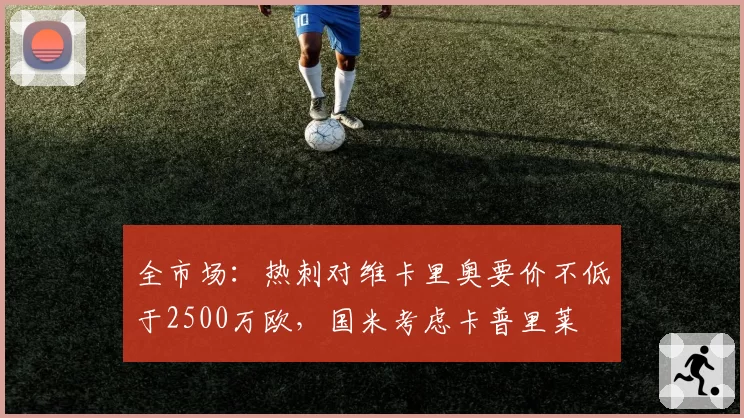 全市场:热刺对维卡里奥要价不低于2500万欧,国米考虑卡普里莱