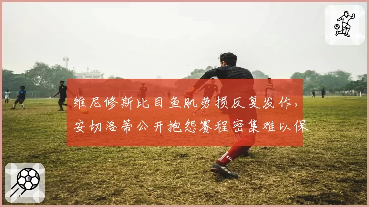 维尼修斯比目鱼肌劳损反复发作，安切洛蒂公开抱怨赛程密集难以保护球员