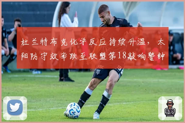 杜兰特布克化学反应持续升温，太阳防守效率跌至联盟第18敲响警钟