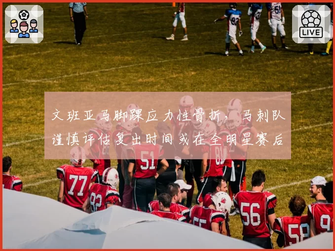 文班亚马脚踝应力性骨折，马刺队谨慎评估复出时间或在全明星赛后