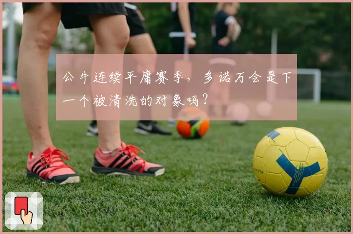公牛连续平庸赛季,多诺万会是下一个被清洗的对象吗?
