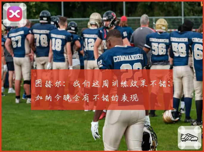 图赫尔：我们这周训练效果不错；加纳今晚会有不错的表现