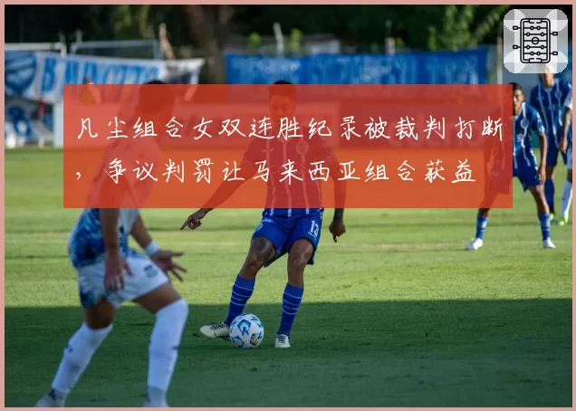 凡尘组合女双连胜纪录被裁判打断，争议判罚让马来西亚组合获益