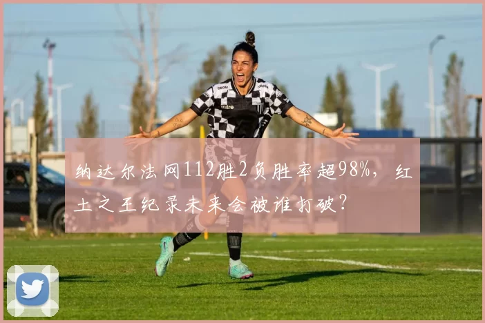 纳达尔法网112胜2负胜率超98%，红土之王纪录未来会被谁打破？
