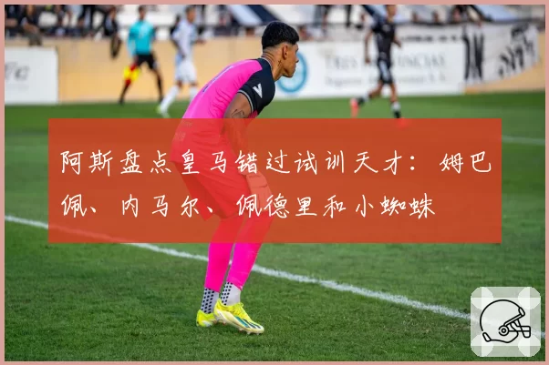 阿斯盘点皇马错过试训天才：姆巴佩、内马尔、佩德里和小蜘蛛