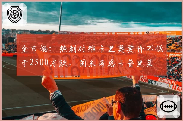 全市场：热刺对维卡里奥要价不低于2500万欧，国米考虑卡普里莱