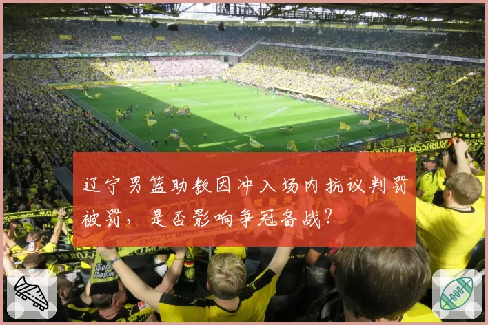 辽宁男篮助教因冲入场内抗议判罚被罚,是否影响争冠备战?