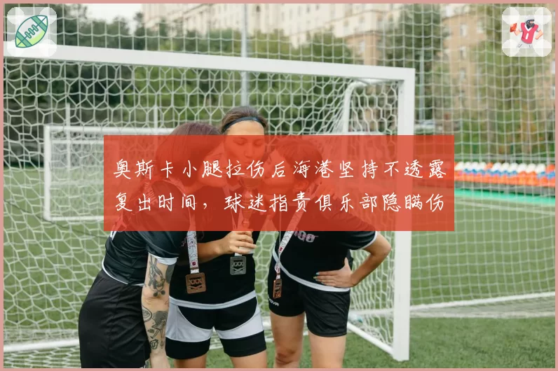 奥斯卡小腿拉伤后海港坚持不透露复出时间，球迷指责俱乐部隐瞒伤情
