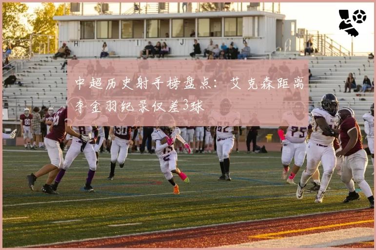 中超历史射手榜盘点：艾克森距离李金羽纪录仅差3球