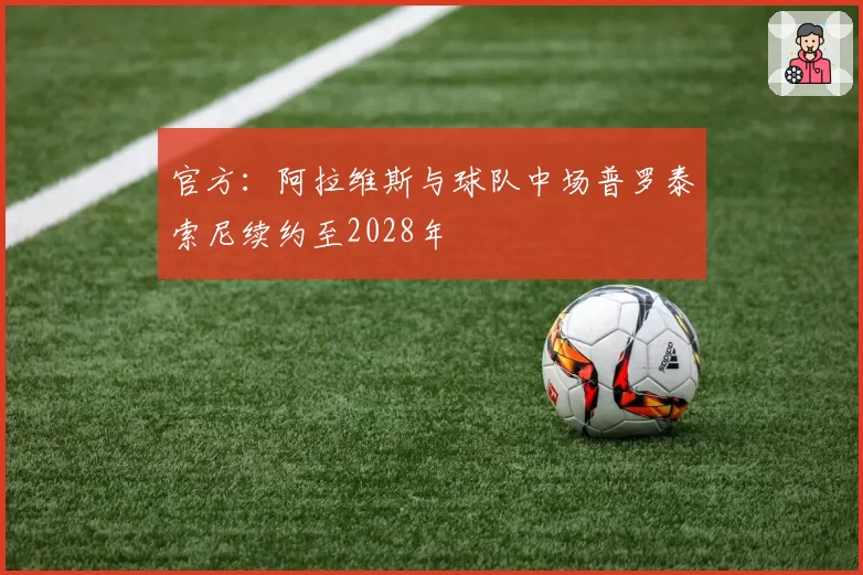 官方:阿拉维斯与球队中场普罗泰索尼续约至2028年