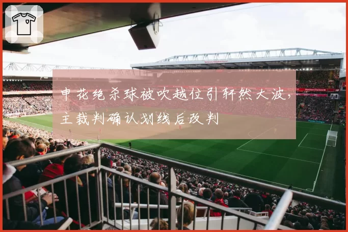 申花绝杀球被吹越位引轩然大波，主裁判确认划线后改判