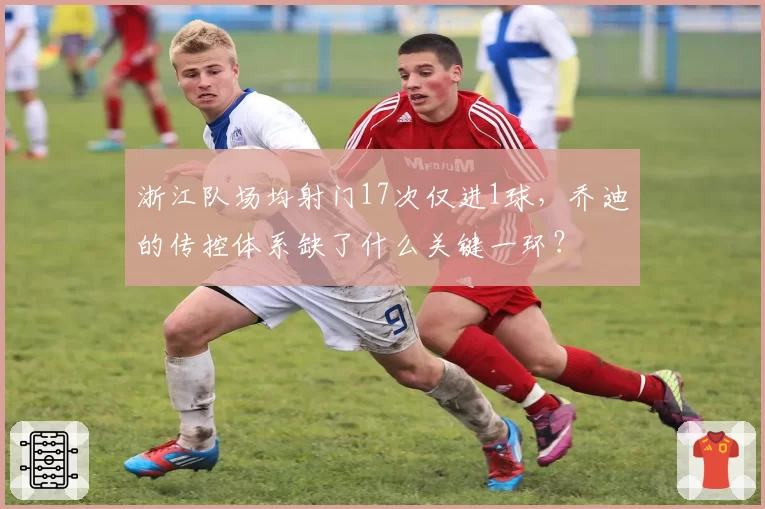 浙江队场均射门17次仅进1球,乔迪的传控体系缺了什么关键一环?