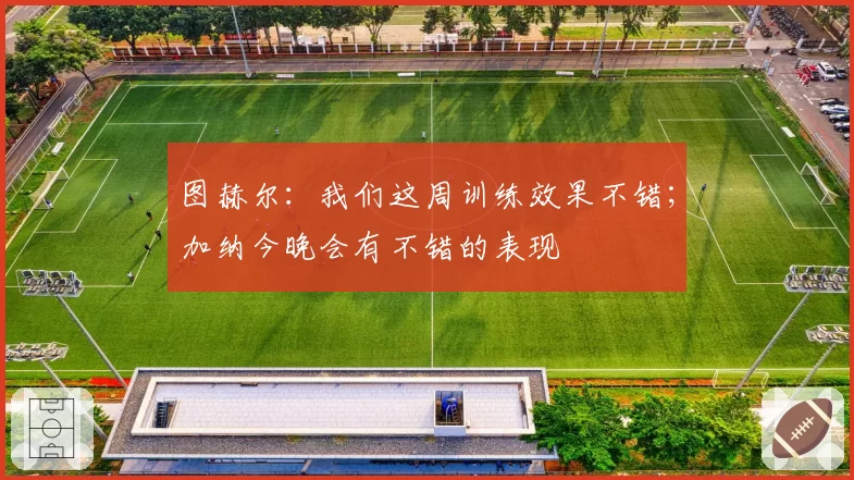 图赫尔：我们这周训练效果不错；加纳今晚会有不错的表现