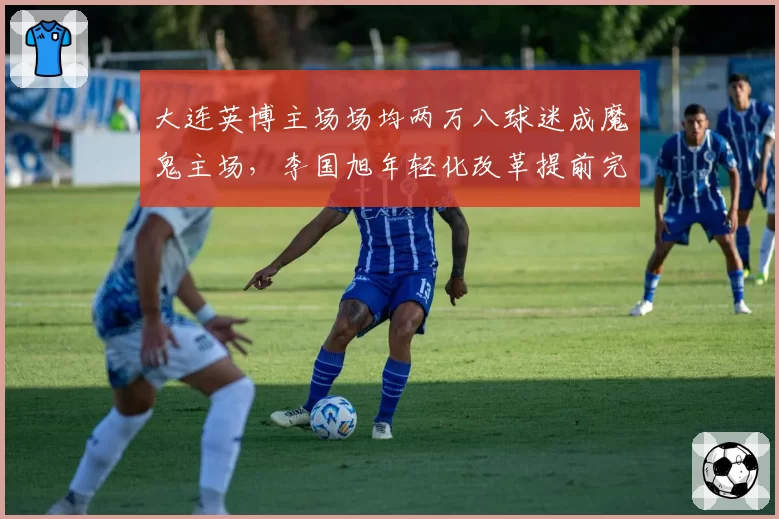 大连英博主场场均两万八球迷成魔鬼主场,李国旭年轻化改革提前完成保级