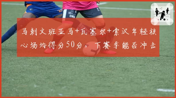 马刺文班亚马+瓦塞尔+索汉年轻核心场均得分50分,下赛季能否冲击附加赛?