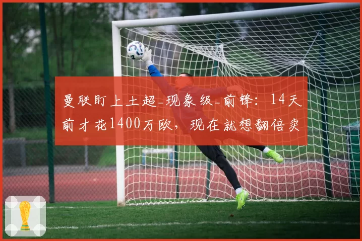 曼联盯上土超_现象级_前锋：14天前才花1400万欧，现在就想翻倍卖？