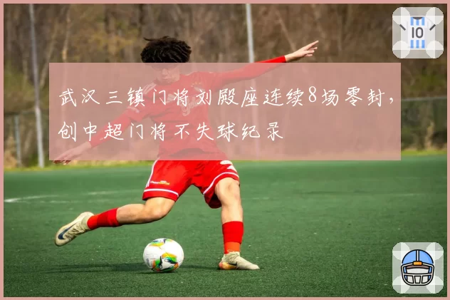武汉三镇门将刘殿座连续8场零封，创中超门将不失球纪录