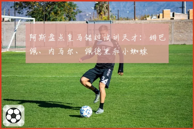 阿斯盘点皇马错过试训天才：姆巴佩、内马尔、佩德里和小蜘蛛