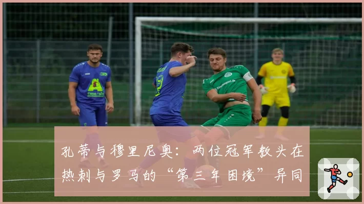 孔蒂与穆里尼奥：两位冠军教头在热刺与罗马的“第三年困境”异同分析