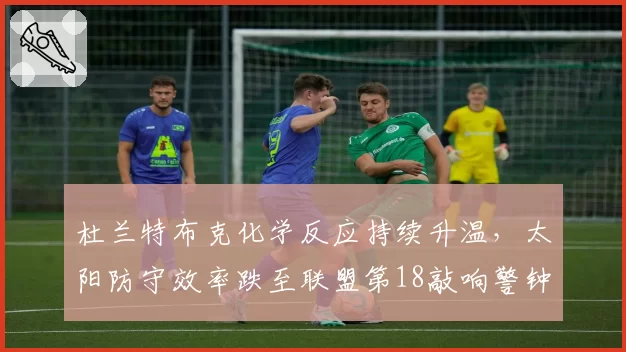 杜兰特布克化学反应持续升温，太阳防守效率跌至联盟第18敲响警钟