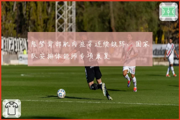 陈梦背部肌肉痉挛连续缺阵，国家队安排体能师专项康复