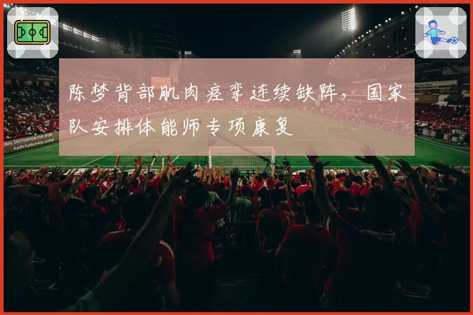 陈梦背部肌肉痉挛连续缺阵，国家队安排体能师专项康复