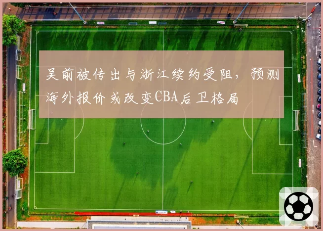 吴前被传出与浙江续约受阻，预测海外报价或改变CBA后卫格局