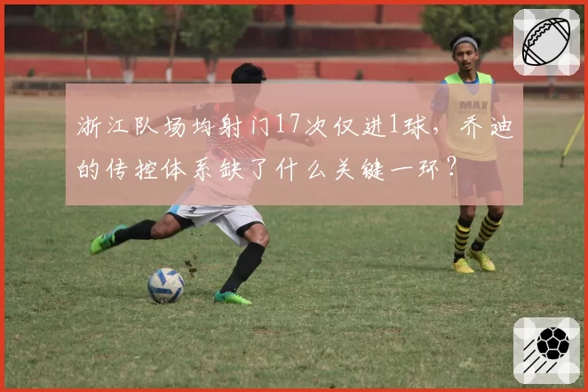 浙江队场均射门17次仅进1球,乔迪的传控体系缺了什么关键一环?
