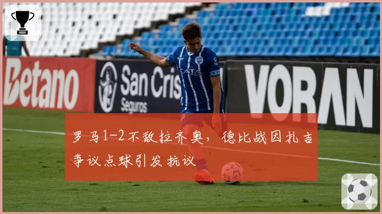 罗马1-2不敌拉齐奥，德比战因扎吉争议点球引发抗议