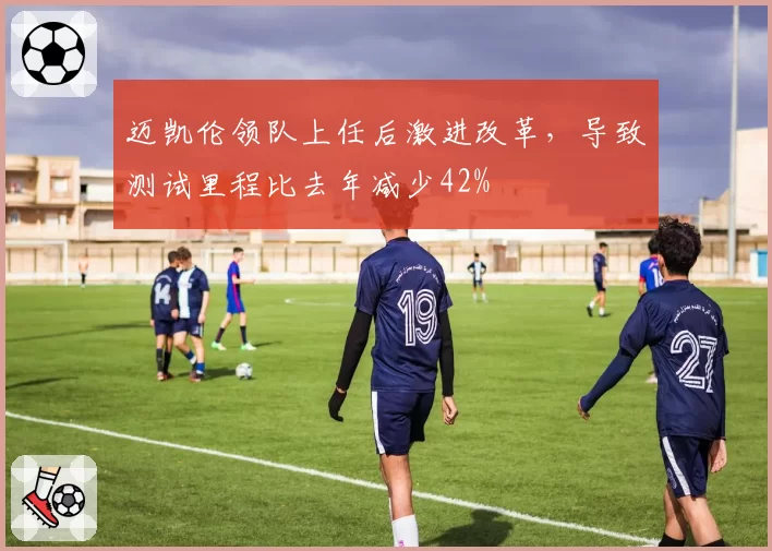 迈凯伦领队上任后激进改革,导致测试里程比去年减少42%
