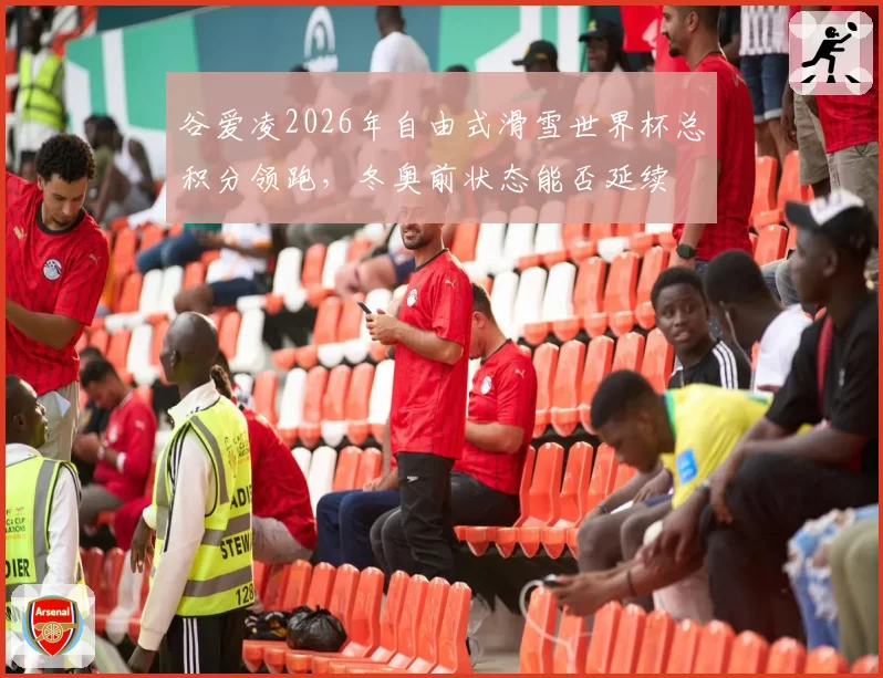 谷爱凌2026年自由式滑雪世界杯总积分领跑,冬奥前状态能否延续