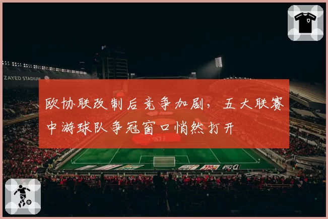 欧协联改制后竞争加剧,五大联赛中游球队争冠窗口悄然打开