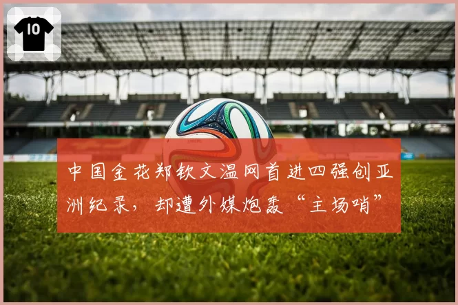 中国金花郑钦文温网首进四强创亚洲纪录,却遭外媒炮轰“主场哨”偏袒