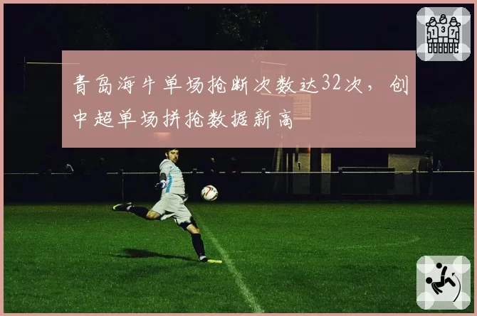 青岛海牛单场抢断次数达32次，创中超单场拼抢数据新高