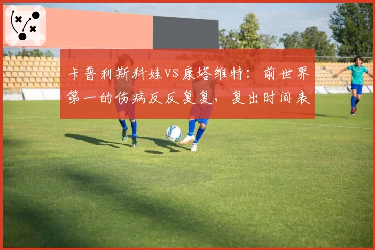 卡普利斯科娃vs康塔维特:前世界第一的伤病反反复复,复出时间表为何一再推迟?