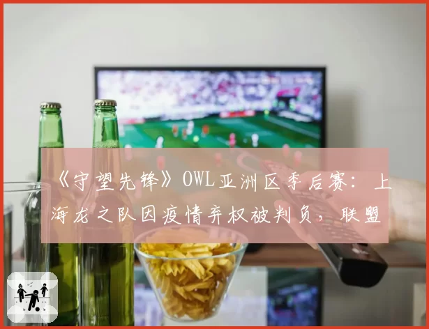 《守望先锋》OWL亚洲区季后赛:上海龙之队因疫情弃权被判负,联盟“不可抗力条款”被批双标